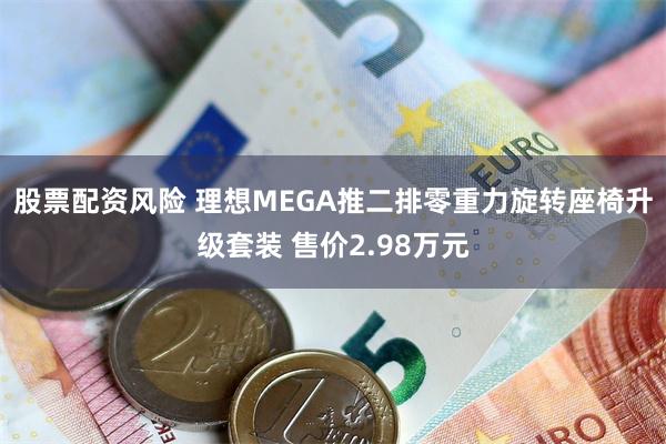 股票配资风险 理想MEGA推二排零重力旋转座椅升级套装 售价2.98万元