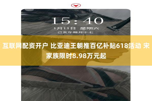 互联网配资开户 比亚迪王朝推百亿补贴618活动 宋家族限时8.98万元起