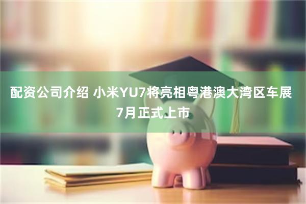 配资公司介绍 小米YU7将亮相粤港澳大湾区车展 7月正式上市