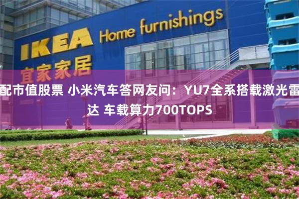 配市值股票 小米汽车答网友问：YU7全系搭载激光雷达 车载算力700TOPS
