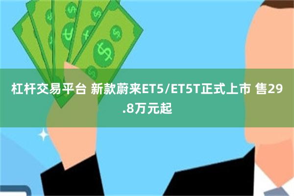 杠杆交易平台 新款蔚来ET5/ET5T正式上市 售29.8万元起