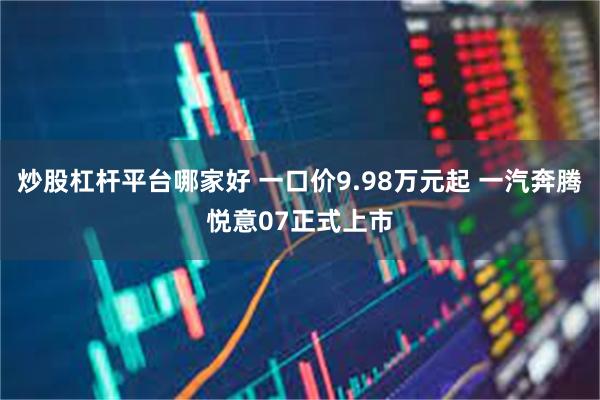 炒股杠杆平台哪家好 一口价9.98万元起 一汽奔腾悦意07正式上市