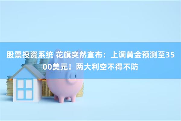 股票投资系统 花旗突然宣布：上调黄金预测至3500美元！两大利空不得不防