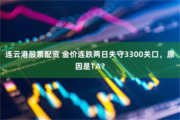 连云港股票配资 金价连跌两日失守3300关口，原因是TA？