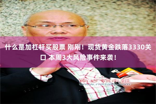 什么是加杠杆买股票 刚刚！现货黄金跌落3330关口 本周3大风险事件来袭！