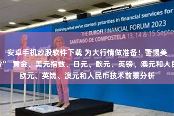 安卓手机炒股软件下载 为大行情做准备！警惕美国关键数据“爆雷”  黄金、美元指数、日元、欧元、英镑、澳元和人民币技术前景分析