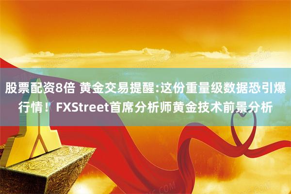 股票配资8倍 黄金交易提醒:这份重量级数据恐引爆行情！FXStreet首席分析师黄金技术前景分析