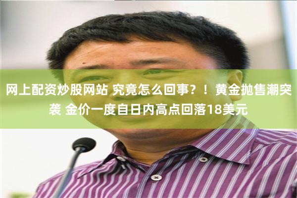 网上配资炒股网站 究竟怎么回事？！黄金抛售潮突袭 金价一度自日内高点回落18美元