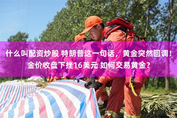 什么叫配资炒股 特朗普这一句话，黄金突然回调！金价收盘下挫16美元 如何交易黄金？