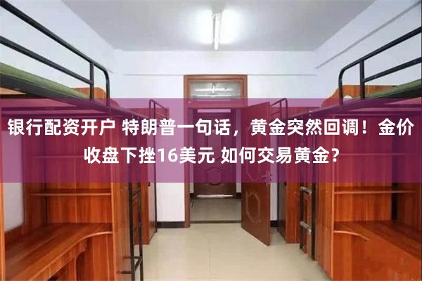 银行配资开户 特朗普一句话，黄金突然回调！金价收盘下挫16美元 如何交易黄金？