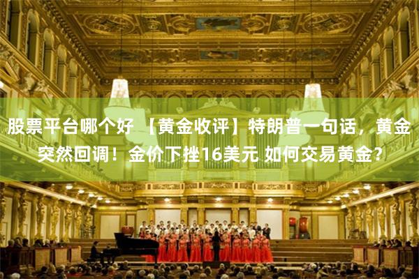 股票平台哪个好 【黄金收评】特朗普一句话，黄金突然回调！金价下挫16美元 如何交易黄金？