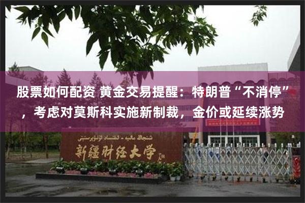 股票如何配资 黄金交易提醒：特朗普“不消停”，考虑对莫斯科实施新制裁，金价或延续涨势