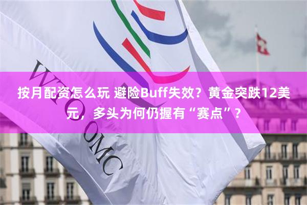 按月配资怎么玩 避险Buff失效？黄金突跌12美元，多头为何仍握有“赛点”？