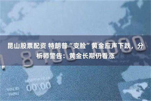 昆山股票配资 特朗普“变脸”黄金应声下跌，分析师警告：黄金长期仍看涨
