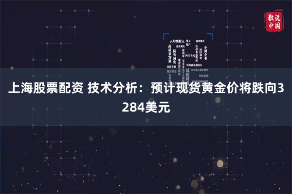 上海股票配资 技术分析：预计现货黄金价将跌向3284美元