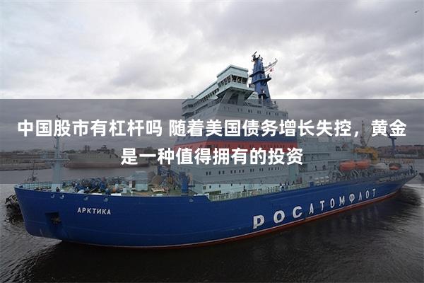 中国股市有杠杆吗 随着美国债务增长失控，黄金是一种值得拥有的投资
