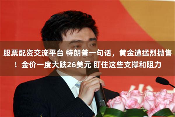 股票配资交流平台 特朗普一句话，黄金遭猛烈抛售！金价一度大跌26美元 盯住这些支撑和阻力