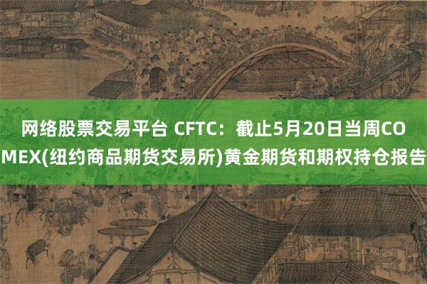 网络股票交易平台 CFTC：截止5月20日当周COMEX(纽约商品期货交易所)黄金期货和期权持仓报告