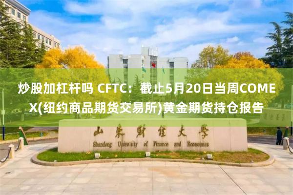 炒股加杠杆吗 CFTC：截止5月20日当周COMEX(纽约商品期货交易所)黄金期货持仓报告