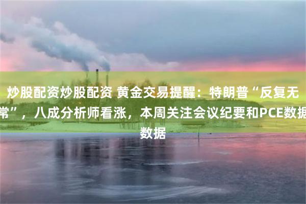 炒股配资炒股配资 黄金交易提醒：特朗普“反复无常”，八成分析师看涨，本周关注会议纪要和PCE数据