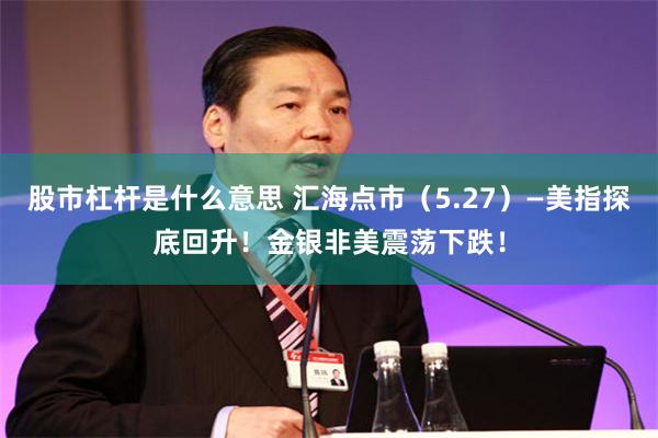 股市杠杆是什么意思 汇海点市（5.27）—美指探底回升！金银非美震荡下跌！