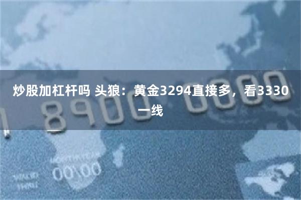 炒股加杠杆吗 头狼：黄金3294直接多，看3330一线