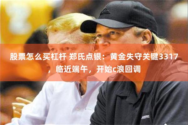 股票怎么买杠杆 郑氏点银：黄金失守关键3317，临近端午，开始c浪回调