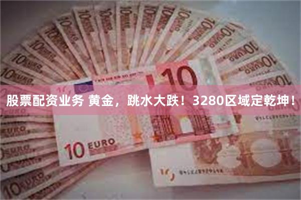 股票配资业务 黄金，跳水大跌！3280区域定乾坤！