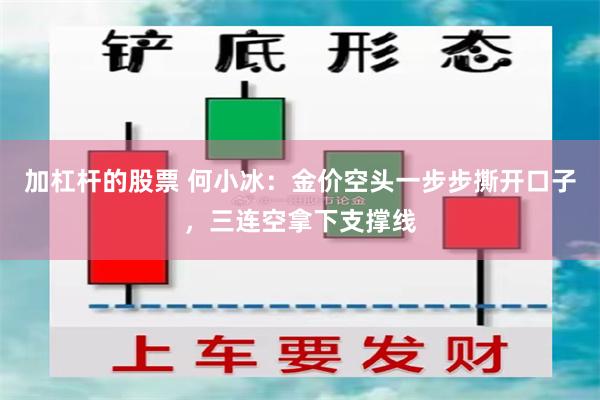 加杠杆的股票 何小冰：金价空头一步步撕开口子，三连空拿下支撑线