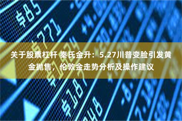 关于股票杠杆 秦氏金升：5.27川普变脸引发黄金抛售，伦敦金走势分析及操作建议