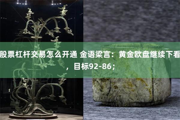 股票杠杆交易怎么开通 金语梁言：黄金欧盘继续下看，目标92-86；