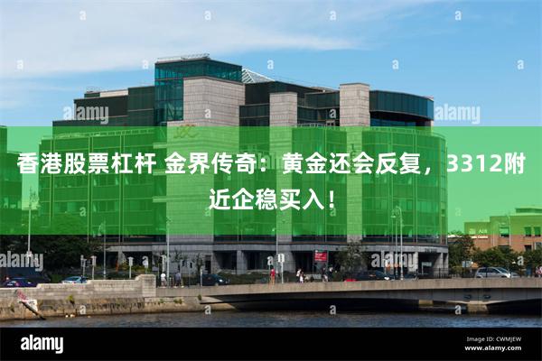 香港股票杠杆 金界传奇：黄金还会反复，3312附近企稳买入！