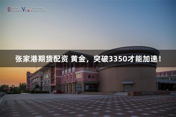 张家港期货配资 黄金，突破3350才能加速！