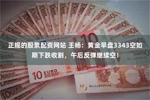 正规的股票配资网站 王杨：黄金早盘3343空如期下跌收割，午后反弹继续空！