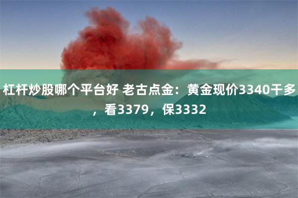杠杆炒股哪个平台好 老古点金：黄金现价3340干多，看3379，保3332