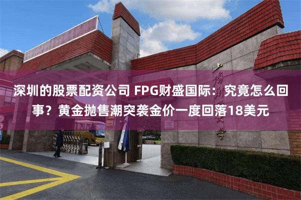 深圳的股票配资公司 FPG财盛国际：究竟怎么回事？黄金抛售潮突袭金价一度回落18美元