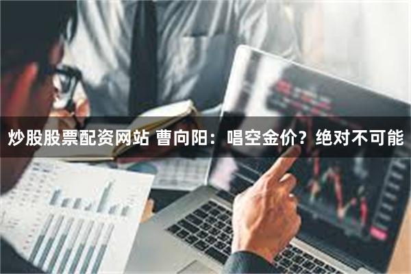 炒股股票配资网站 曹向阳：唱空金价？绝对不可能
