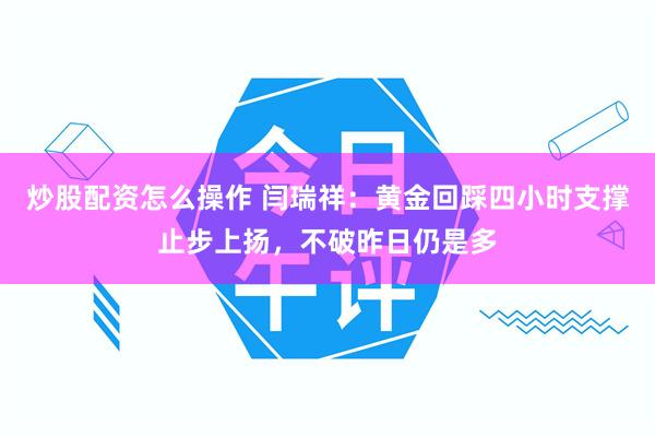 炒股配资怎么操作 闫瑞祥：黄金回踩四小时支撑止步上扬，不破昨日仍是多