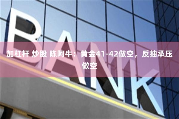 加杠杆 炒股 陈阿牛：黄金41-42做空，反抽承压做空