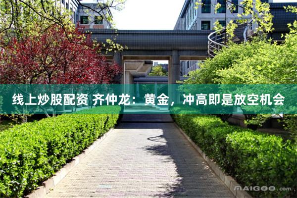 线上炒股配资 齐仲龙：黄金，冲高即是放空机会