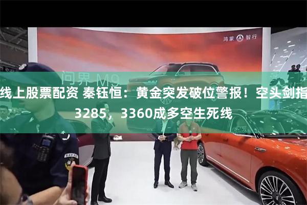 线上股票配资 秦钰恒：黄金突发破位警报！空头剑指3285，3360成多空生死线
