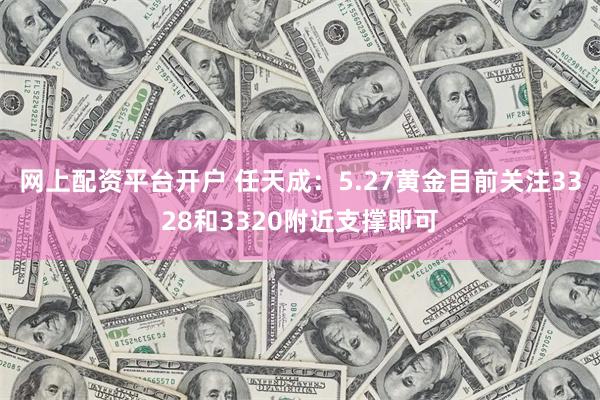 网上配资平台开户 任天成：5.27黄金目前关注3328和3320附近支撑即可