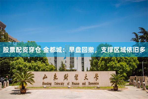 股票配资穿仓 金都城：早盘回撤，支撑区域依旧多