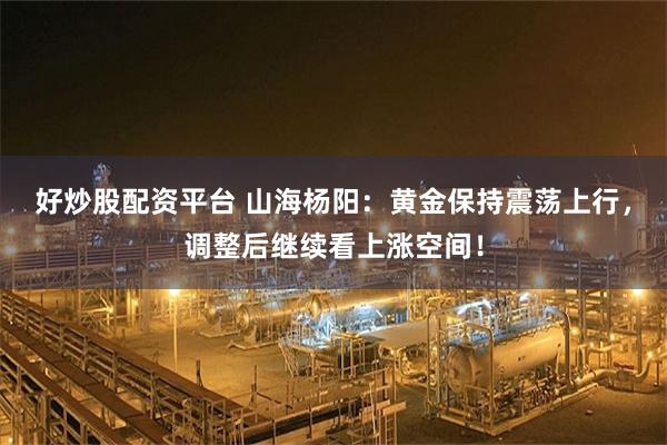 好炒股配资平台 山海杨阳：黄金保持震荡上行，调整后继续看上涨空间！