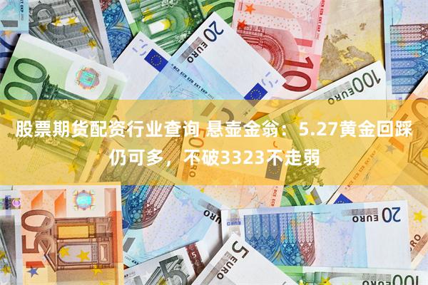 股票期货配资行业查询 悬壶金翁：5.27黄金回踩仍可多，不破3323不走弱