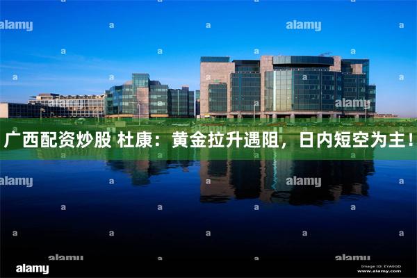 广西配资炒股 杜康：黄金拉升遇阻，日内短空为主！