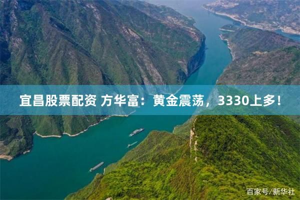 宜昌股票配资 方华富：黄金震荡，3330上多！