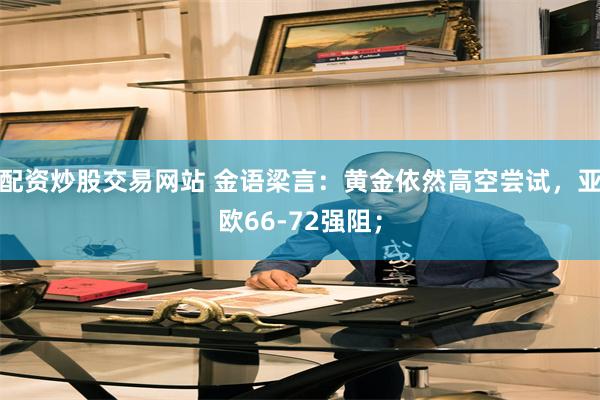 配资炒股交易网站 金语梁言：黄金依然高空尝试，亚欧66-72强阻；