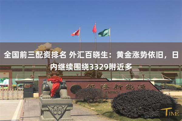全国前三配资排名 外汇百晓生：黄金涨势依旧，日内继续围绕3329附近多
