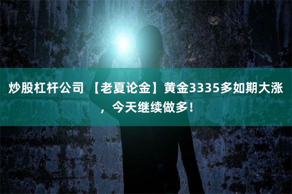 炒股杠杆公司 【老夏论金】黄金3335多如期大涨，今天继续做多！